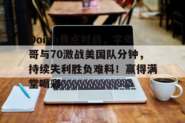 九游网页版关于Doinb焦点对战，字母哥与70激战美国队分钟，持续失利胜负难料！赢得满堂喝彩的信息