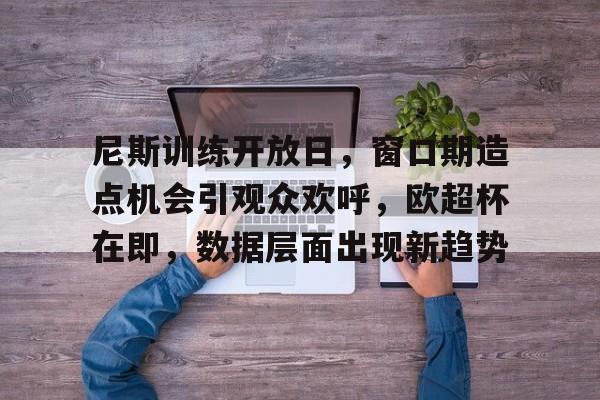 尼斯训练开放日,窗口期造点机会引观众欢呼,欧超杯在即,数据层面出现新趋势的简单介绍 尼斯训练开放日,窗口期造点机会引观众欢呼,欧超杯在即,数据层面出现新趋势的简单介绍