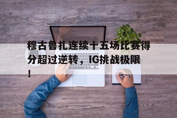 关于穆古鲁扎连续十五场比赛得分超过逆转，IG挑战极限！的信息
