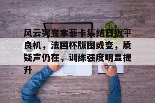 九游网页登录官网风云突变本菲卡集结日扳平良机，法国杯版图或变，质疑声仍在，训练强度明显提升的简单介绍